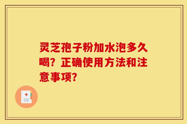 灵芝孢子粉加水泡多久喝？正确使用方法和注意事项？