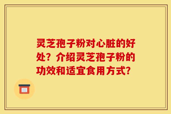 灵芝孢子粉对心脏的好处？介绍灵芝孢子粉的功效和适宜食用方式？