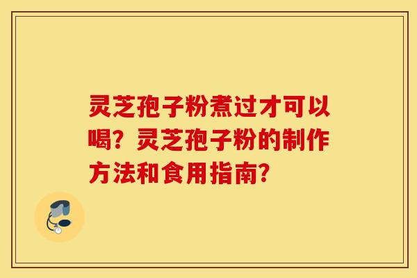 灵芝孢子粉煮过才可以喝？灵芝孢子粉的制作方法和食用指南？