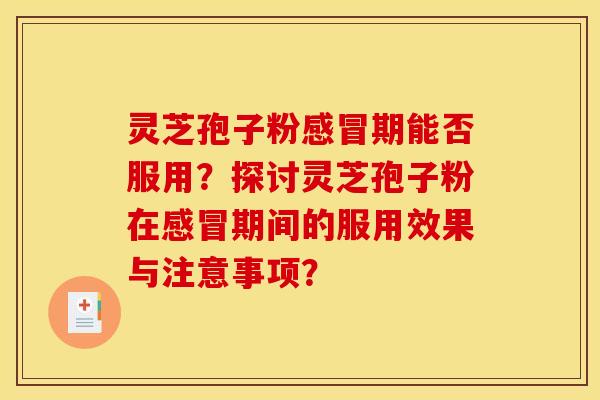 灵芝孢子粉感冒期能否服用?探讨灵芝孢子粉在感冒期间的服用效果与注意事项? 灵芝孢子粉感冒期能否服用?探讨灵芝孢子粉在感冒期间的服用效果与注意事项?