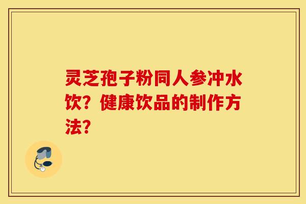 灵芝孢子粉同人参冲水饮？健康饮品的制作方法？