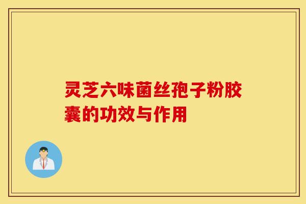 灵芝六味菌丝孢子粉胶囊的功效与作用