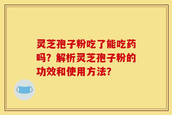 灵芝孢子粉吃了能吃药吗？解析灵芝孢子粉的功效和使用方法？