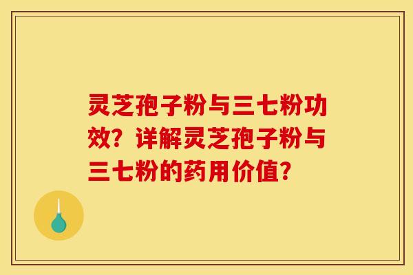 灵芝孢子粉与三七粉功效？详解灵芝孢子粉与三七粉的药用价值？