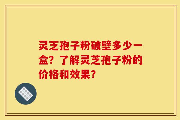 灵芝孢子粉破壁多少一盒？了解灵芝孢子粉的价格和效果？