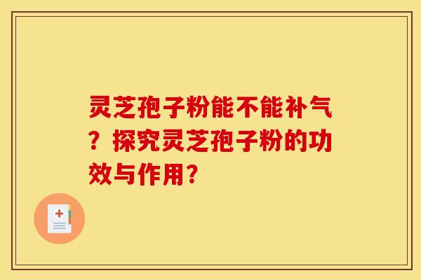 灵芝孢子粉能不能补气？探究灵芝孢子粉的功效与作用？