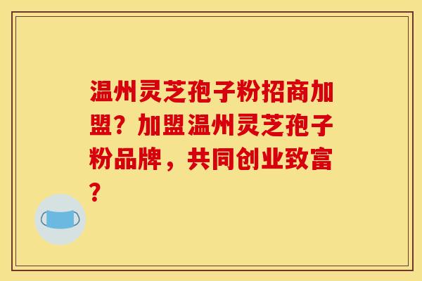 温州灵芝孢子粉招商加盟？加盟温州灵芝孢子粉品牌，共同创业致富？