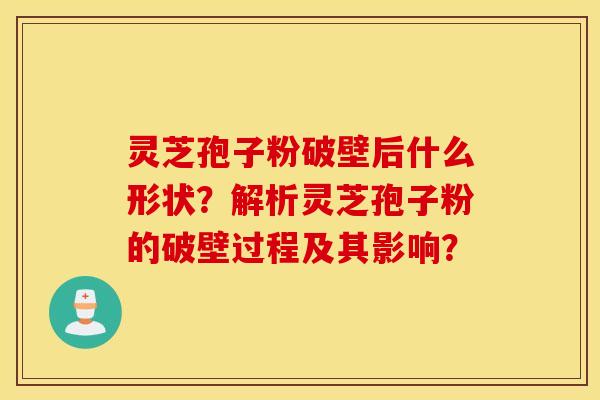 灵芝孢子粉破壁后什么形状？解析灵芝孢子粉的破壁过程及其影响？