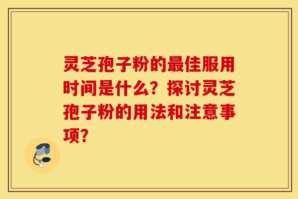 灵芝孢子粉的最佳服用时间是什么？探讨灵芝孢子粉的用法和注意事项？