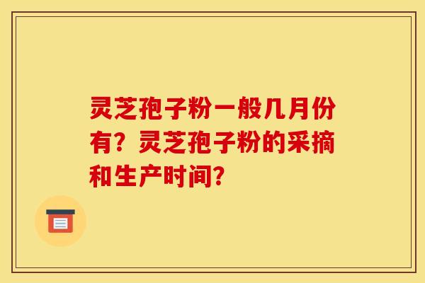 灵芝孢子粉一般几月份有？灵芝孢子粉的采摘和生产时间？