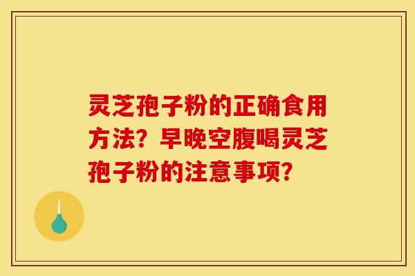 灵芝孢子粉的正确食用方法？早晚空腹喝灵芝孢子粉的注意事项？