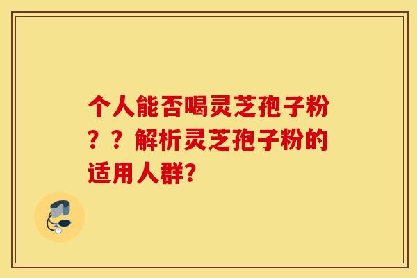 个人能否喝灵芝孢子粉？？解析灵芝孢子粉的适用人群？