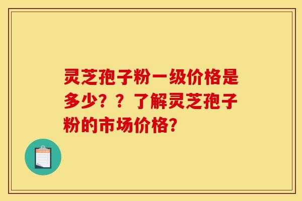 灵芝孢子粉一级价格是多少？？了解灵芝孢子粉的市场价格？