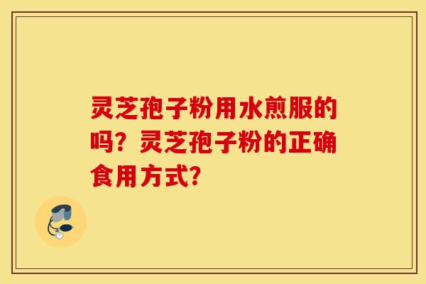 灵芝孢子粉用水煎服的吗？灵芝孢子粉的正确食用方式？