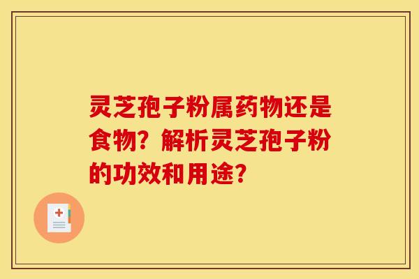 灵芝孢子粉属药物还是食物？解析灵芝孢子粉的功效和用途？