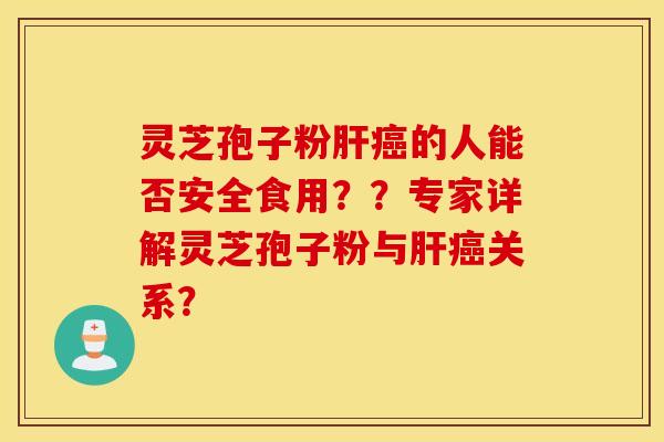 灵芝孢子粉肝癌的人能否安全食用？？专家详解灵芝孢子粉与肝癌关系？
