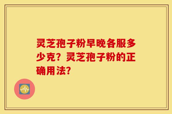 灵芝孢子粉早晚各服多少克？灵芝孢子粉的正确用法？