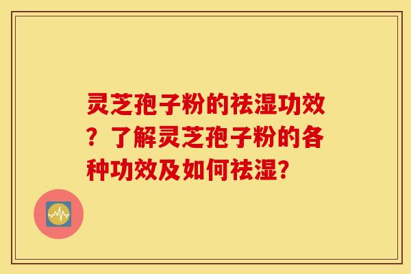灵芝孢子粉的祛湿功效？了解灵芝孢子粉的各种功效及如何祛湿？