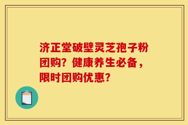 济正堂破壁灵芝孢子粉团购?健康养生必备,限时团购优惠? 济正堂破壁灵芝孢子粉团购?健康养生必备,限时团购优惠?
