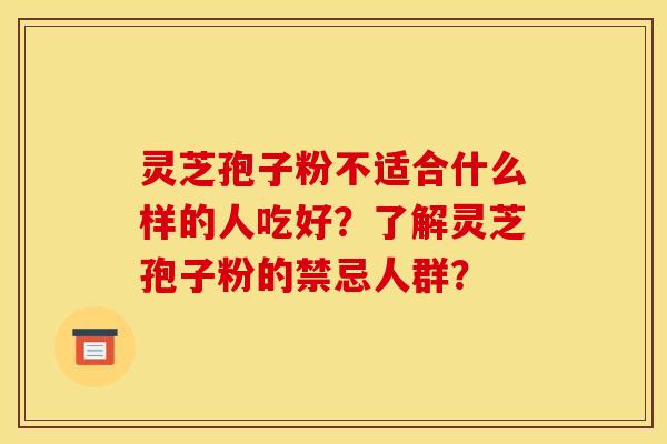 灵芝孢子粉不适合什么样的人吃好？了解灵芝孢子粉的禁忌人群？
