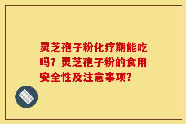 灵芝孢子粉化疗期能吃吗？灵芝孢子粉的食用安全性及注意事项？