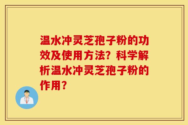 温水冲灵芝孢子粉的功效及使用方法？科学解析温水冲灵芝孢子粉的作用？