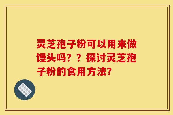 灵芝孢子粉可以用来做馒头吗？？探讨灵芝孢子粉的食用方法？