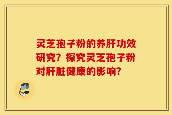 灵芝孢子粉的养肝功效研究？探究灵芝孢子粉对肝脏健康的影响？