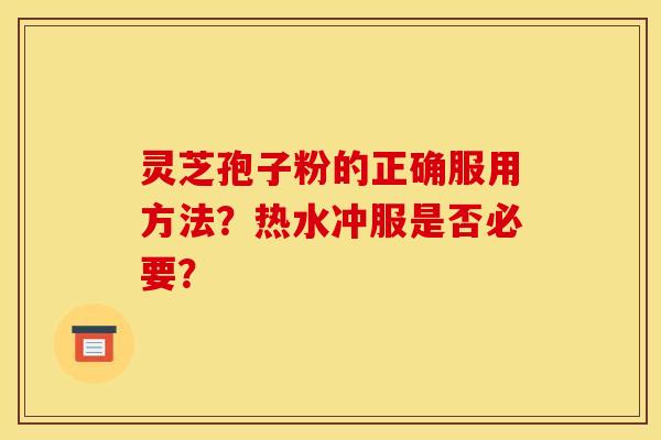 灵芝孢子粉的正确服用方法？热水冲服是否必要？