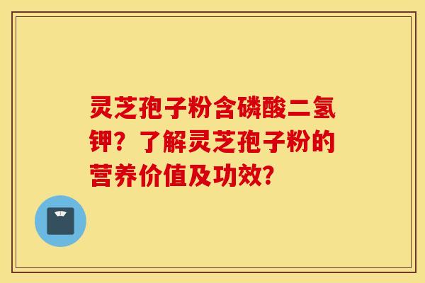 灵芝孢子粉含磷酸二氢钾？了解灵芝孢子粉的营养价值及功效？