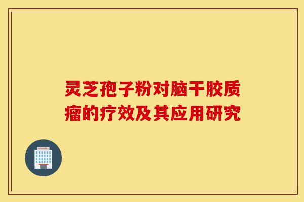 灵芝孢子粉对脑干胶质瘤的疗效及其应用研究