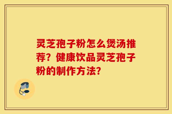 灵芝孢子粉怎么煲汤推荐？健康饮品灵芝孢子粉的制作方法？