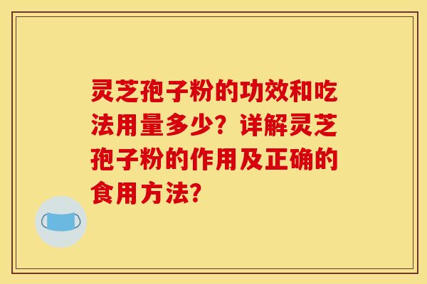 灵芝孢子粉的功效和吃法用量多少？详解灵芝孢子粉的作用及正确的食用方法？