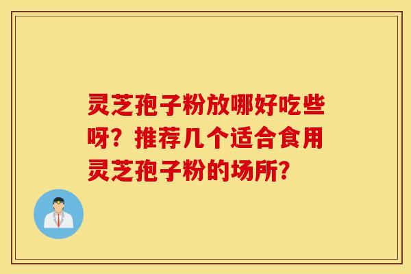 灵芝孢子粉放哪好吃些呀？推荐几个适合食用灵芝孢子粉的场所？