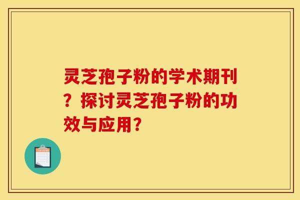 灵芝孢子粉的学术期刊？探讨灵芝孢子粉的功效与应用？