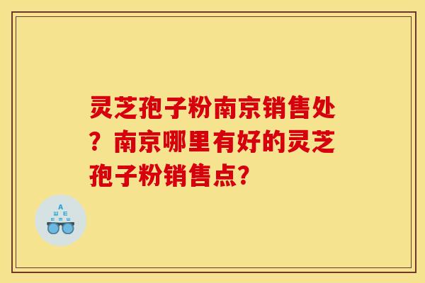 灵芝孢子粉南京销售处？南京哪里有好的灵芝孢子粉销售点？