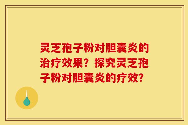 灵芝孢子粉对胆囊炎的治疗效果?探究灵芝孢子粉对胆囊炎的疗效? 灵芝孢子粉对胆囊炎的治疗效果?探究灵芝孢子粉对胆囊炎的疗效?