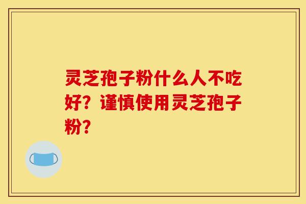 灵芝孢子粉什么人不吃好?谨慎使用灵芝孢子粉? 灵芝孢子粉什么人不吃好?谨慎使用灵芝孢子粉?
