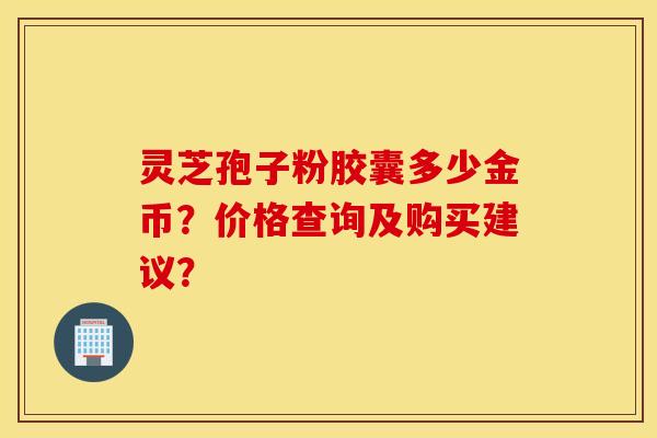 灵芝孢子粉胶囊多少金币?价格查询及购买建议? 灵芝孢子粉胶囊多少金币?价格查询及购买建议?