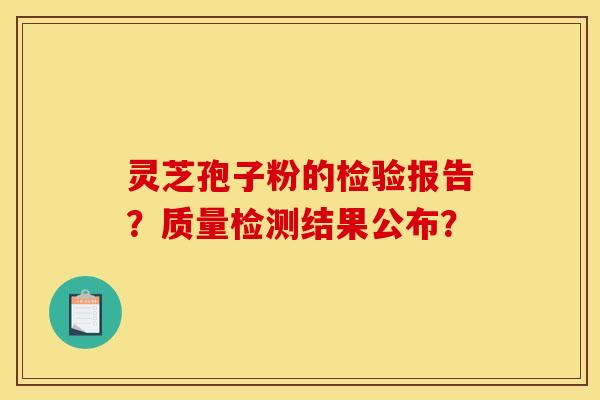 灵芝孢子粉的检验报告？质量检测结果公布？