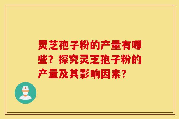 灵芝孢子粉的产量有哪些？探究灵芝孢子粉的产量及其影响因素？