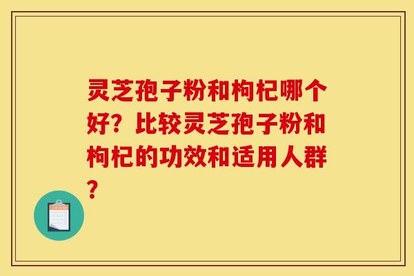 灵芝孢子粉和枸杞哪个好？比较灵芝孢子粉和枸杞的功效和适用人群？