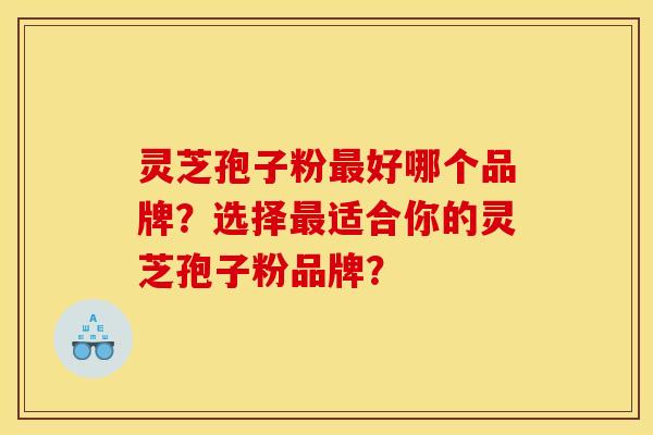 灵芝孢子粉好哪个品牌？选择适合你的灵芝孢子粉品牌？