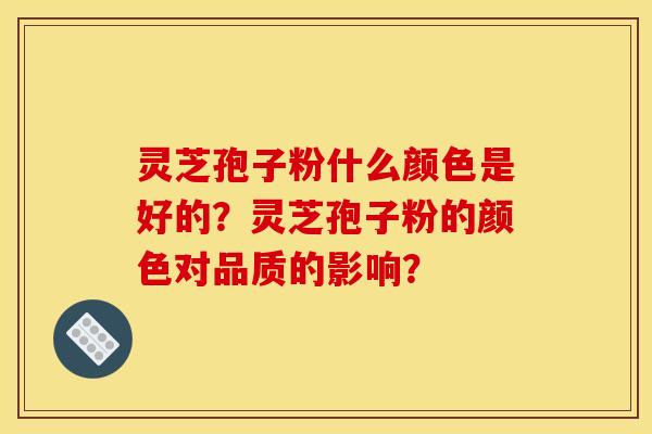 灵芝孢子粉什么颜色是好的?灵芝孢子粉的颜色对品质的影响? 灵芝孢子粉什么颜色是好的?灵芝孢子粉的颜色对品质的影响?