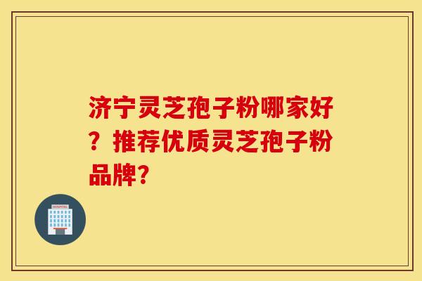 济宁灵芝孢子粉哪家好？推荐优质灵芝孢子粉品牌？