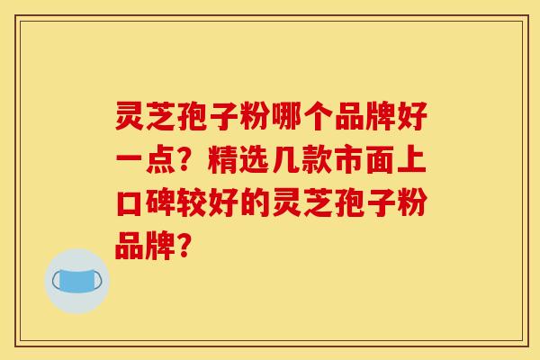 灵芝孢子粉哪个品牌好一点？精选几款市面上口碑较好的灵芝孢子粉品牌？