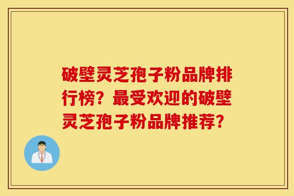破壁灵芝孢子粉品牌排行榜?最受欢迎的破壁灵芝孢子粉品牌推荐? 破壁灵芝孢子粉品牌排行榜?最受欢迎的破壁灵芝孢子粉品牌推荐?