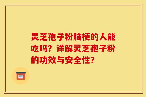 灵芝孢子粉脑梗的人能吃吗?详解灵芝孢子粉的功效与安全性? 灵芝孢子粉脑梗的人能吃吗?详解灵芝孢子粉的功效与安全性?