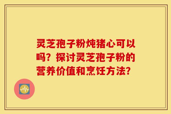 灵芝孢子粉炖猪心可以吗?探讨灵芝孢子粉的营养价值和烹饪方法? 灵芝孢子粉炖猪心可以吗?探讨灵芝孢子粉的营养价值和烹饪方法?
