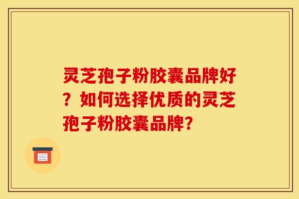 灵芝孢子粉胶囊品牌好?如何选择优质的灵芝孢子粉胶囊品牌? 灵芝孢子粉胶囊品牌好?如何选择优质的灵芝孢子粉胶囊品牌?